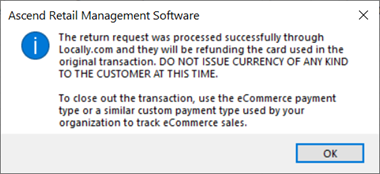 Screenshot of a pop up that says, "The return request was processed successfully through Locally.com and they will be refunding the card used in the original transaction. DO NOT ISSUE CURRENCY OF ANY KIND TO THE CUSTOMER AT THIS TIME. To close out the transaction, use the eCommerce payment type or a similar custom payment type used by your organization to track eCommerce sales." With an OK button