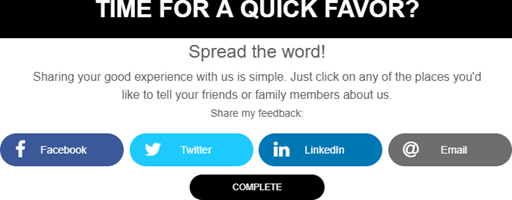 Screenshot that says "Time for a quick favor? Spread the word! Sharing your good experience with us is simple. Just click on any of the places you'd like to tell your friends or family members about us. Share my feedback." Then there are icons for Facebook, Twitter, LinkedIn, and email. Under those is a black Complete button.