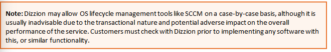 Text Box: Note: Dizzion may allow OS lifecycle management tools like SCCM on a case-by-case basis, although it is usually inadvisable due to the transactional nature and potential adverse impact on the overall performance of the service. Customers must check with Dizzion prior to implementing any software with this, or similar functionality.